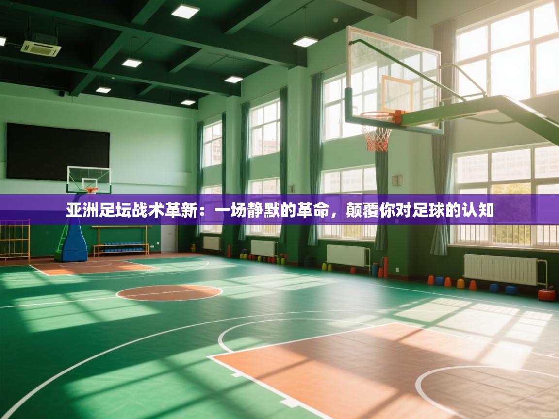 亚洲足坛战术革新:一场静默的革命,颠覆你对足球的认知 第2张