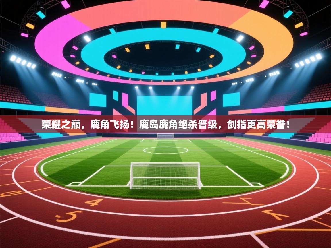 荣耀之巅，鹿角飞扬！鹿岛鹿角绝杀晋级，剑指更高荣誉！  第1张