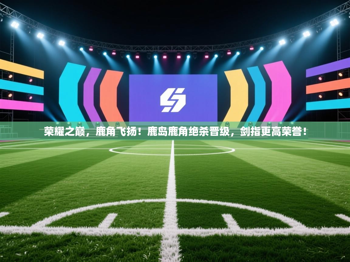 荣耀之巅，鹿角飞扬！鹿岛鹿角绝杀晋级，剑指更高荣誉！  第2张
