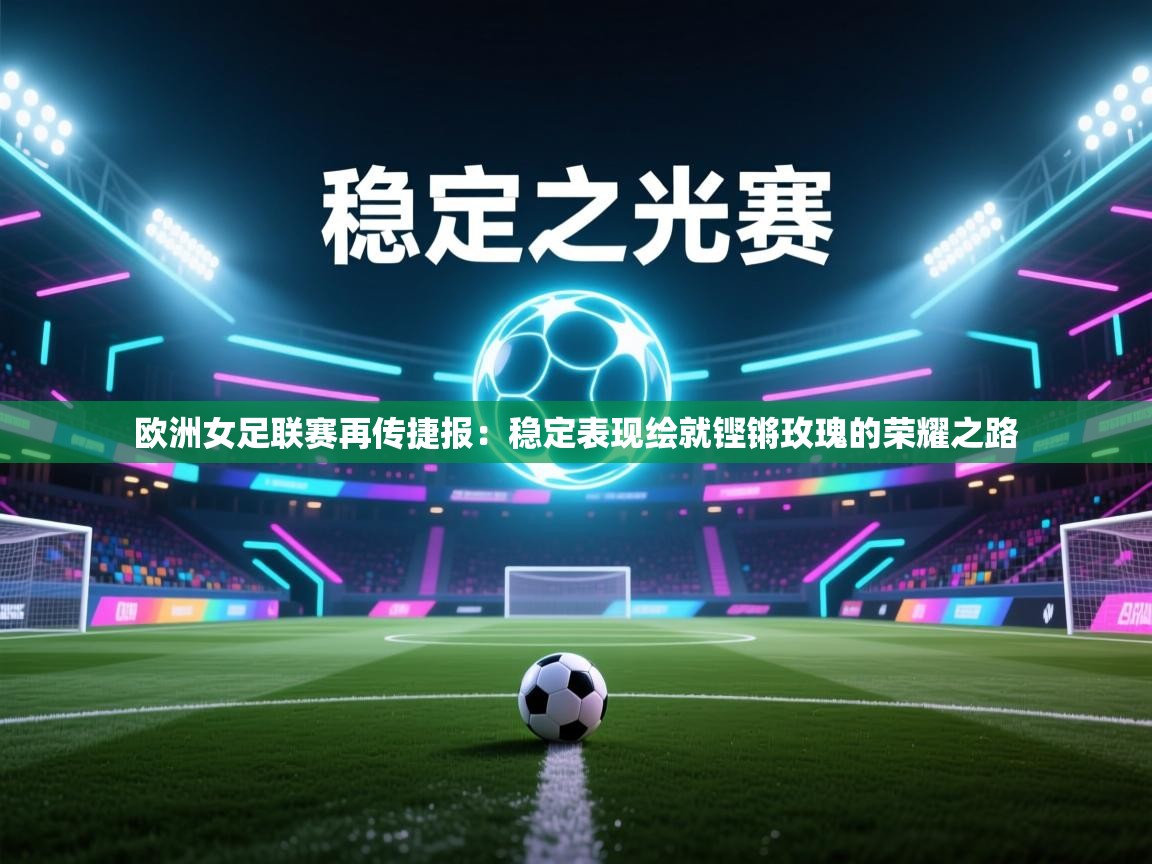 欧洲女足联赛再传捷报：稳定表现绘就铿锵玫瑰的荣耀之路  第1张