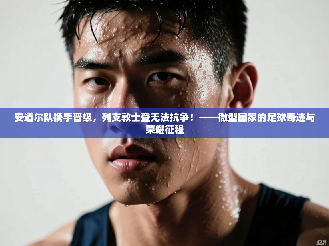 安道尔队携手晋级，列支敦士登无法抗争！——微型国家的足球奇迹与荣耀征程  第1张