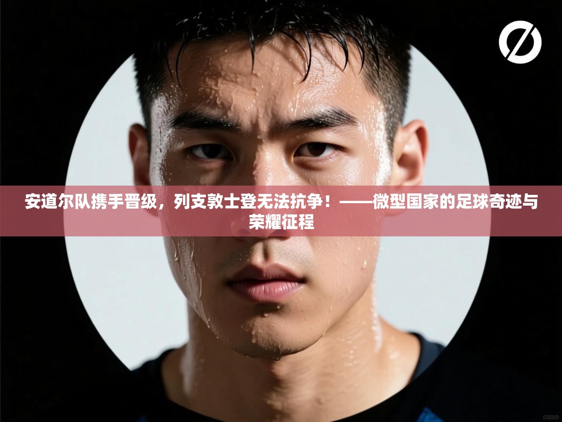 安道尔队携手晋级，列支敦士登无法抗争！——微型国家的足球奇迹与荣耀征程  第2张