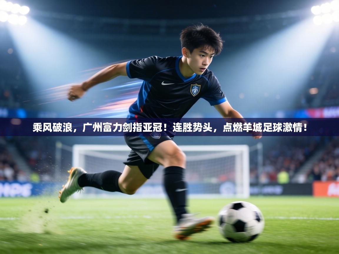 乘风破浪，广州富力剑指亚冠！连胜势头，点燃羊城足球激情！  第2张
